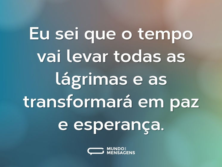 Eu sei que o tempo vai levar todas as lágrimas e as transformará em paz e esperança.