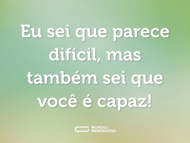 Eu sei que parece difícil, mas também sei que você é capaz!