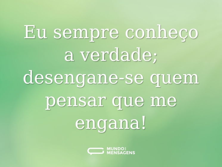 Eu sempre conheço a verdade; desengane-se quem pensar que me engana!