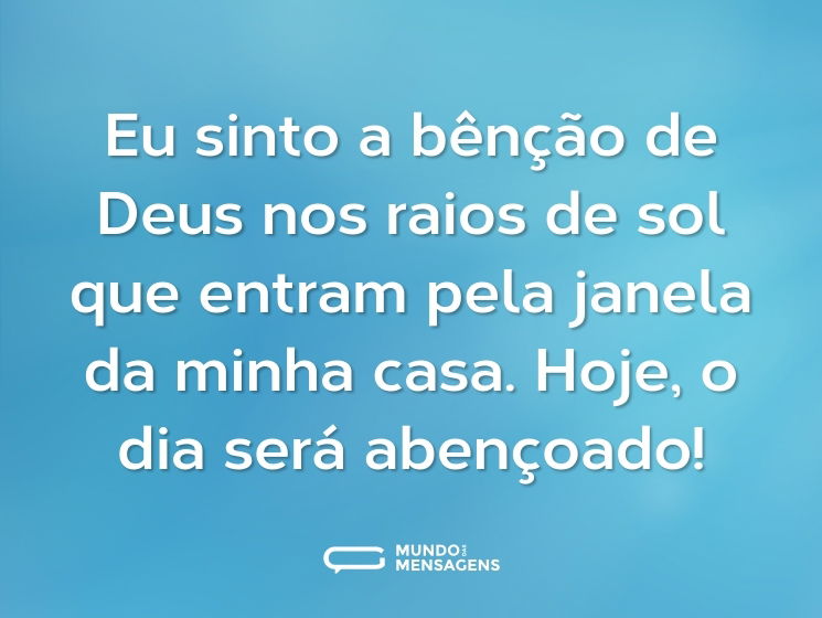 Eu sinto a bênção de Deus nos raios de sol que entram pela janela da minha casa. Hoje, o dia será abençoado!
