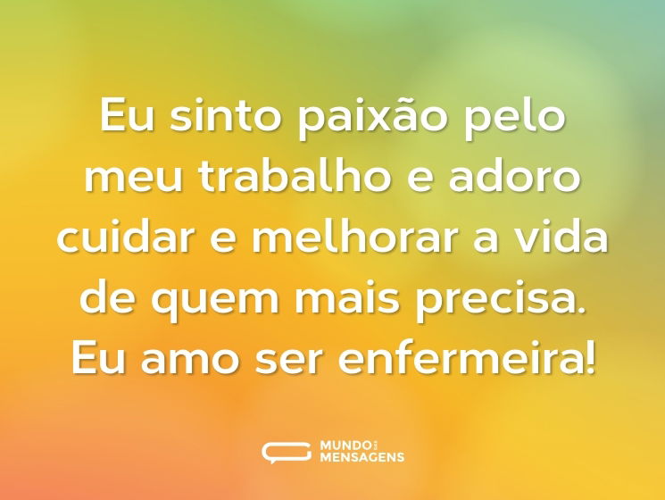 Eu sinto paixão pelo meu trabalho e adoro cuidar e melhorar a vida de quem mais precisa. Eu amo ser enfermeira!