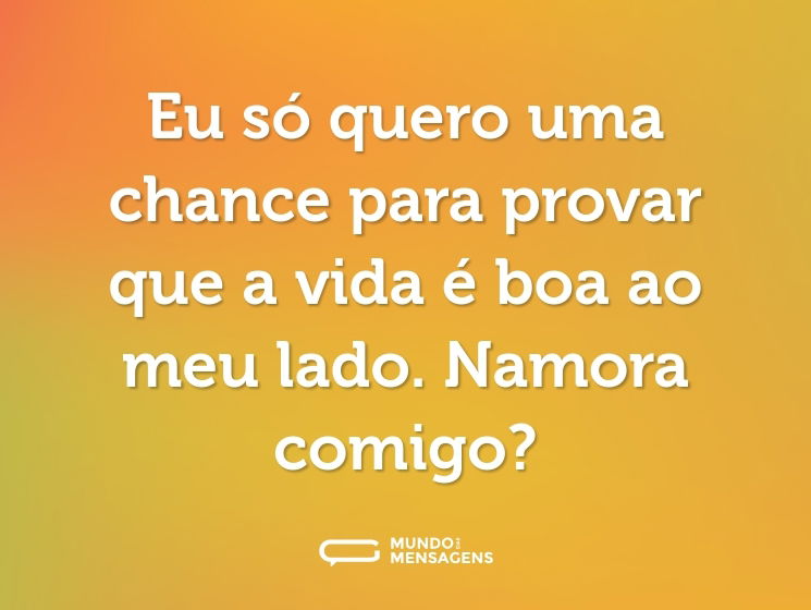 Eu só quero uma chance para provar que a vida é boa ao meu lado. Namora comigo?
