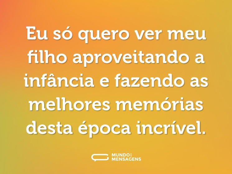 Eu só quero ver meu filho aproveitando a infância e fazendo as melhores memórias desta época incrível.