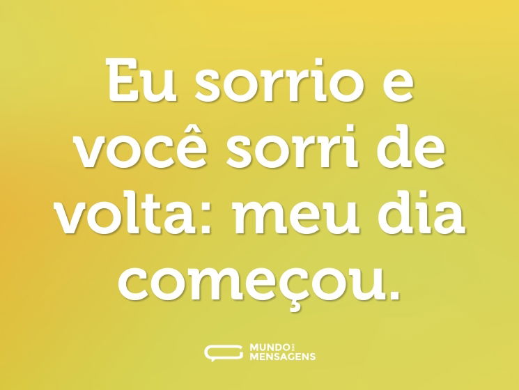 Eu sorrio e você sorri de volta: meu dia começou.