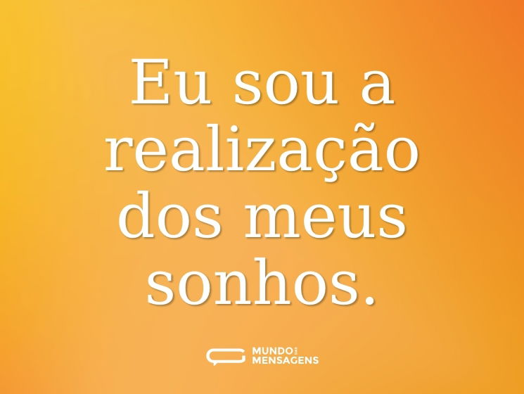 Eu sou a realização dos meus sonhos.