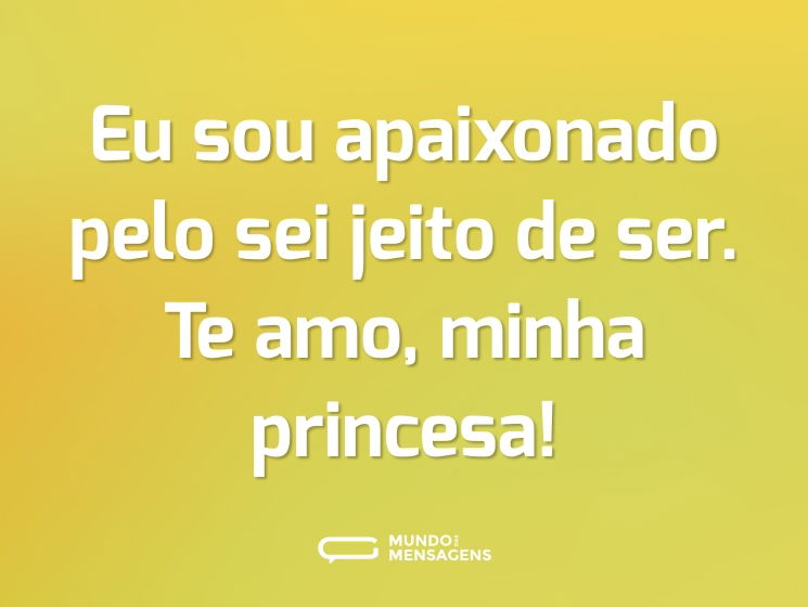 Eu sou apaixonado pelo sei jeito de ser. Te amo, minha princesa!