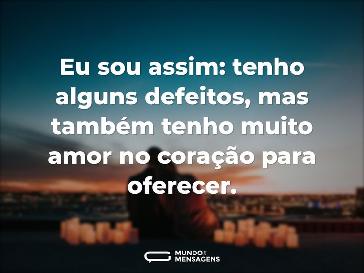 Eu sou assim: tenho alguns defeitos, mas também tenho muito amor no coração para oferecer.
