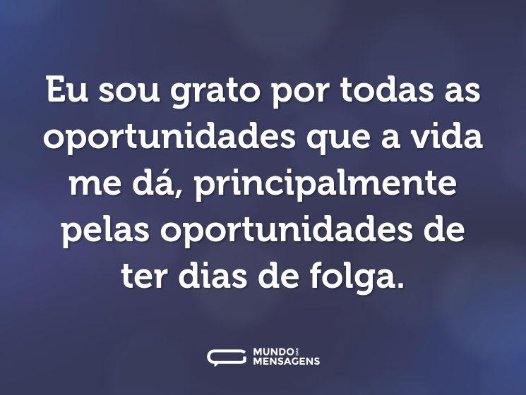 Eu sou grato por todas as oportunidades que a vida me dá, principalmente pelas oportunidades de ter dias de folga.