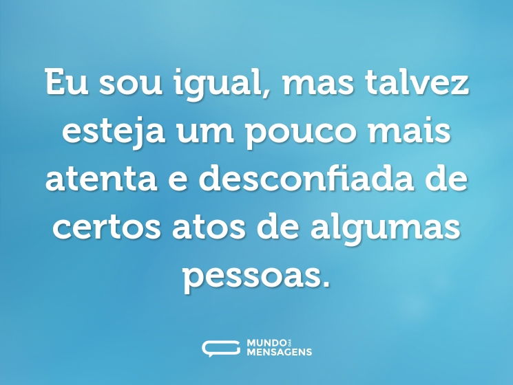 Eu sou igual, mas talvez esteja um pouco mais atenta e desconfiada de certos atos de algumas pessoas.