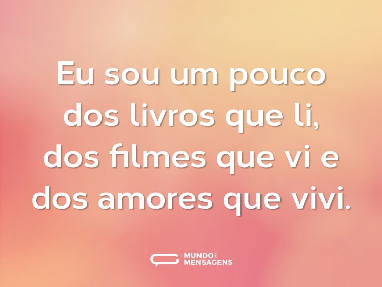 Eu sou um pouco dos livros que li, dos filmes que vi e dos amores que vivi.