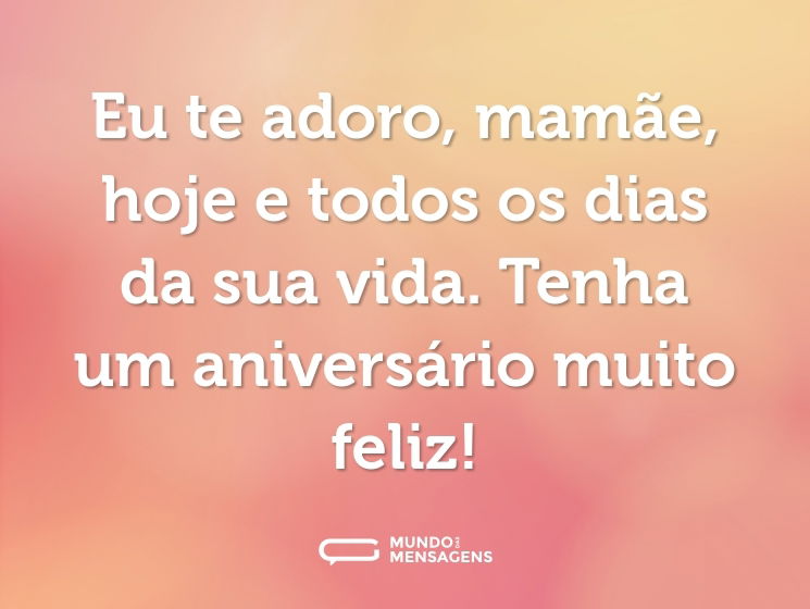 Eu te adoro, mamãe, hoje e todos os dias da sua vida. Tenha um aniversário muito feliz!