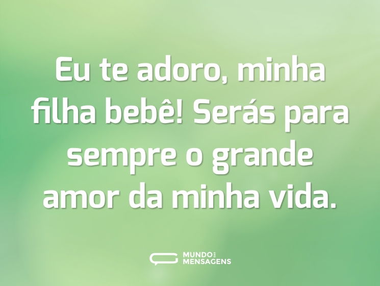 Eu te adoro, minha filha bebê! Serás para sempre o grande amor da minha vida.