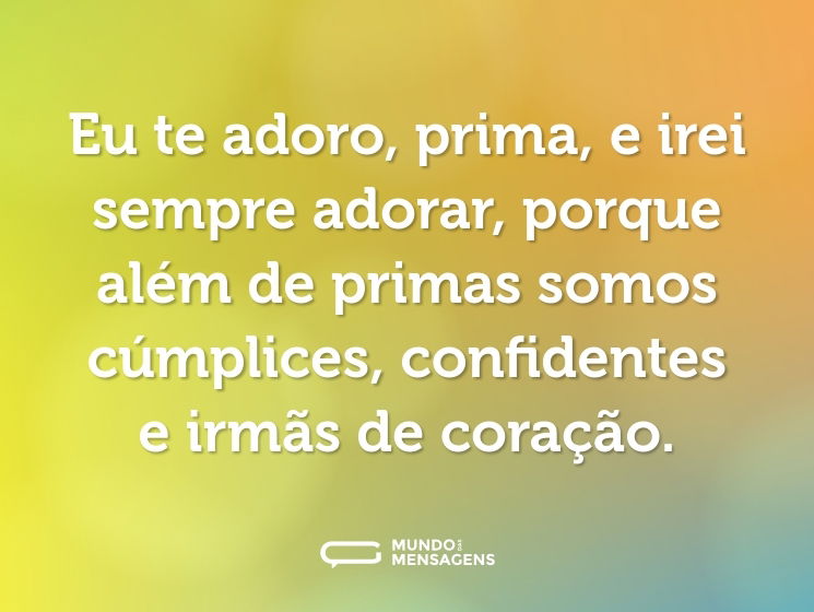 Eu te adoro, prima, e irei sempre adorar, porque além de primas somos cúmplices, confidentes e irmãs de coração.