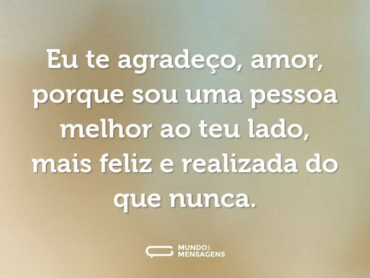 Eu te agradeço, amor, porque sou uma pessoa melhor ao teu lado, mais feliz e realizada do que nunca.