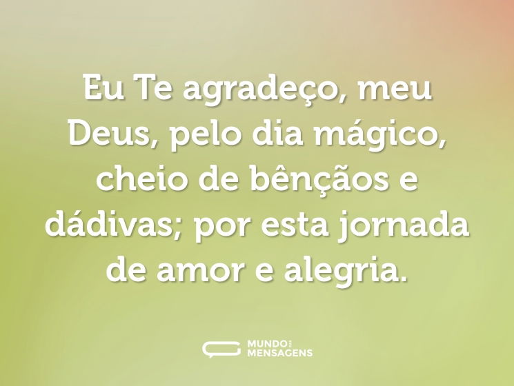 Eu Te agradeço, meu Deus, pelo dia mágico, cheio de bênçãos e dádivas; por esta jornada de amor e alegria.