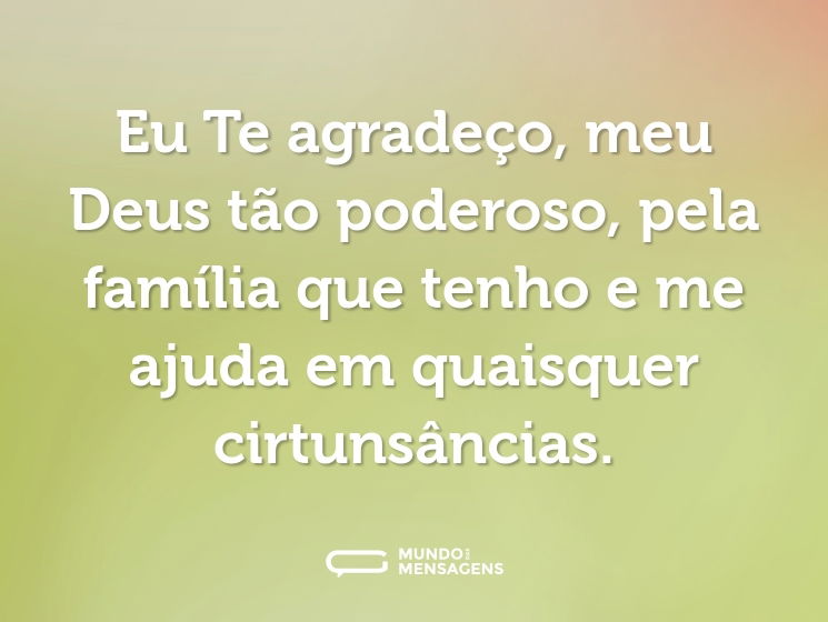 Eu Te agradeço, meu Deus tão poderoso, pela família que tenho e me ajuda em quaisquer cirtunsâncias.