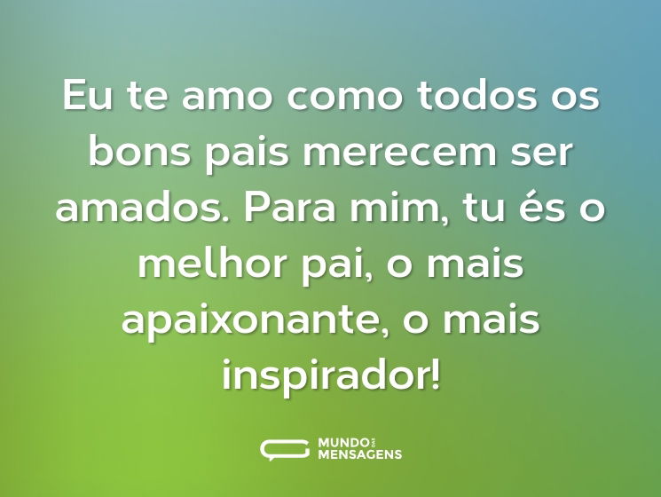 Eu te amo como todos os bons pais merecem ser amados. Para mim, tu és o melhor pai, o mais apaixonante, o mais inspirador!