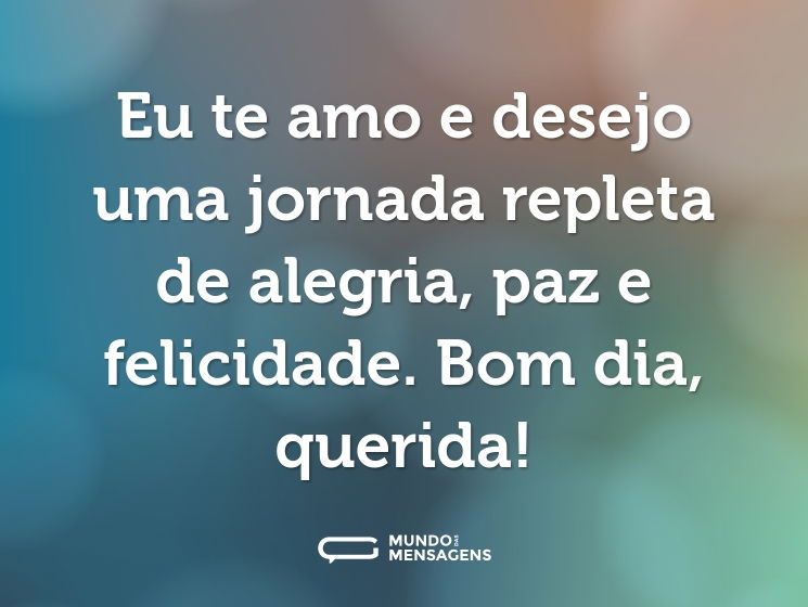 Eu te amo e desejo uma jornada repleta de alegria, paz e felicidade. Bom dia, querida!