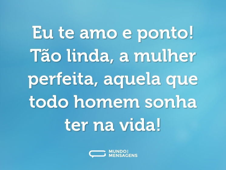 Eu te amo e ponto! Tão linda, a mulher perfeita, aquela que todo homem sonha ter na vida!
