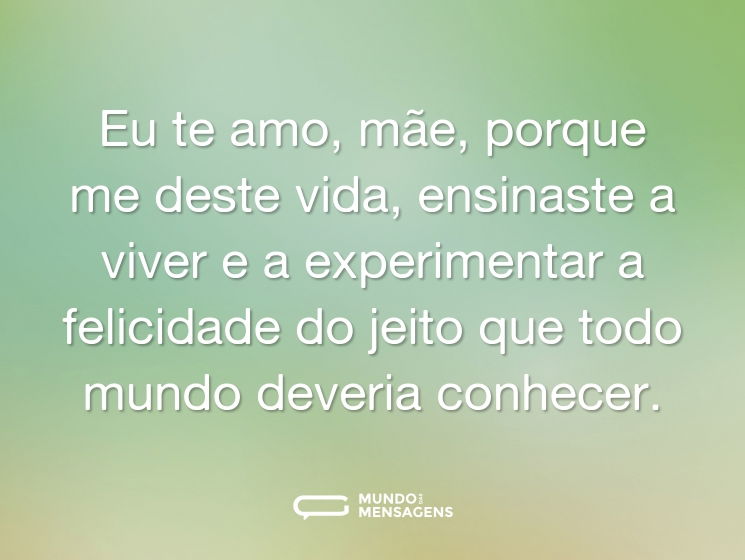 Eu te amo, mãe, porque me deste vida, ensinaste a viver e a experimentar a felicidade do jeito que todo mundo deveria conhecer.