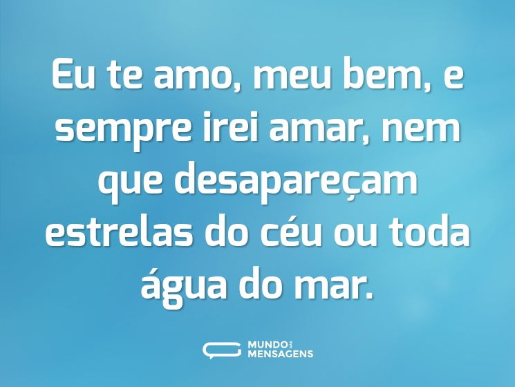 Eu te amo, meu bem, e sempre irei amar, nem que desapareçam estrelas do céu ou toda água do mar.