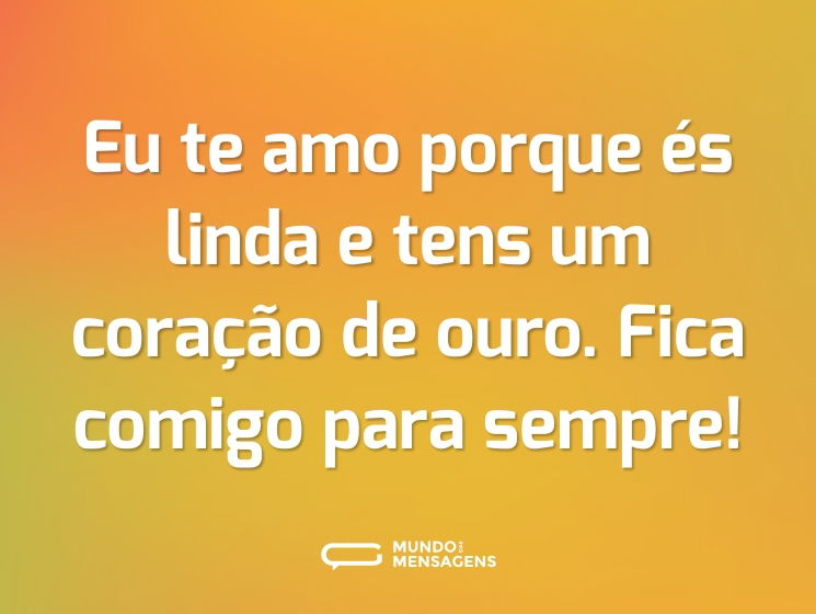 Eu te amo porque és linda e tens um coração de ouro. Fica comigo para sempre!
