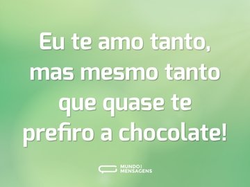Eu te amo tanto, mas mesmo tanto que quase te prefiro a chocolate!