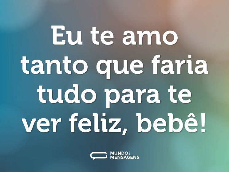 Eu te amo tanto que faria tudo para te ver feliz, bebê!