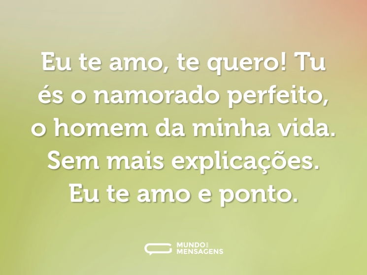 Eu te amo, te quero! Tu és o namorado perfeito, o homem da minha vida. Sem mais explicações. Eu te amo e ponto.
