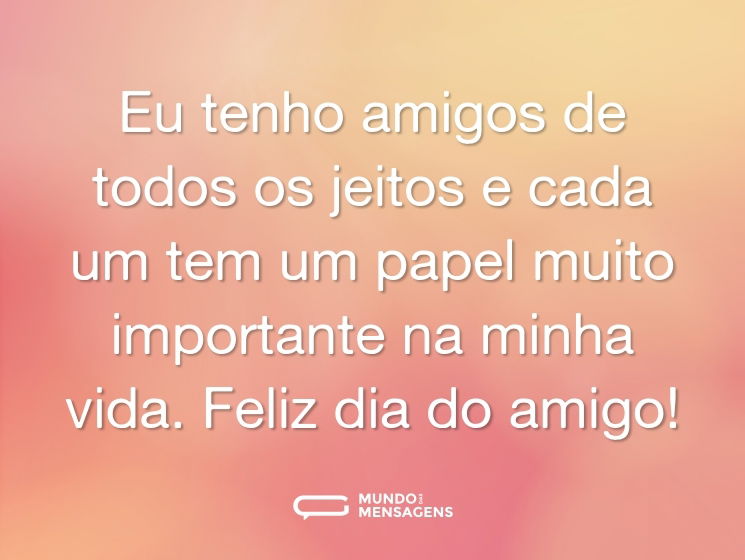 Eu tenho amigos de todos os jeitos e cada um tem um papel muito importante na minha vida. Feliz dia do amigo!