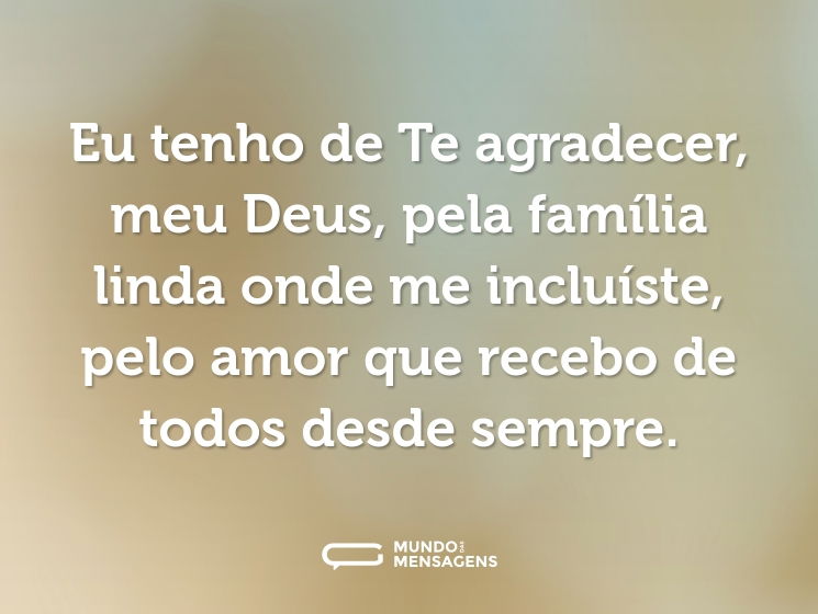 Eu tenho de Te agradecer, meu Deus, pela família linda onde me incluíste, pelo amor que recebo de todos desde sempre.