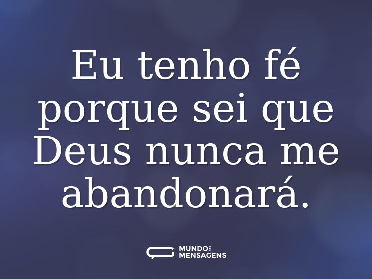 Eu tenho fé porque sei que Deus nunca me abandonará.