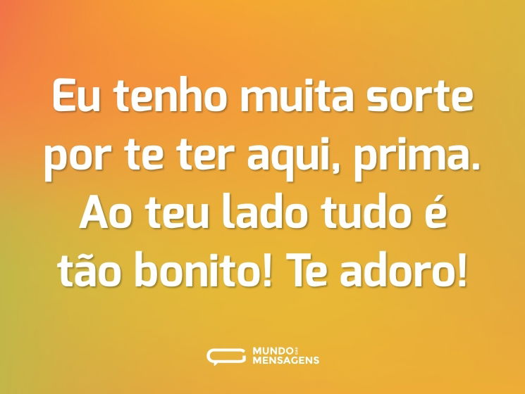 Eu tenho muita sorte por te ter aqui, prima. Ao teu lado tudo é tão bonito! Te adoro!