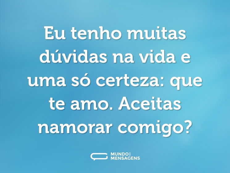 Eu tenho muitas dúvidas na vida e uma só certeza: que te amo. Aceitas namorar comigo?
