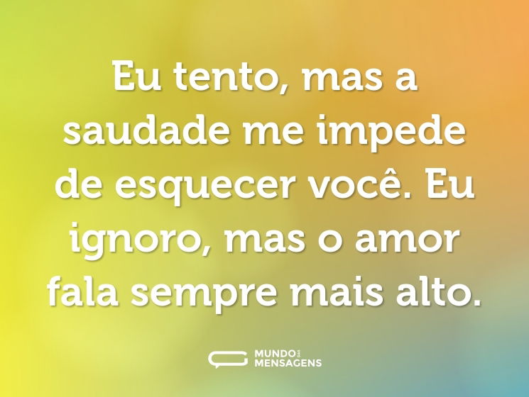 Eu tento, mas a saudade me impede de esquecer você. Eu ignoro, mas o amor fala sempre mais alto.