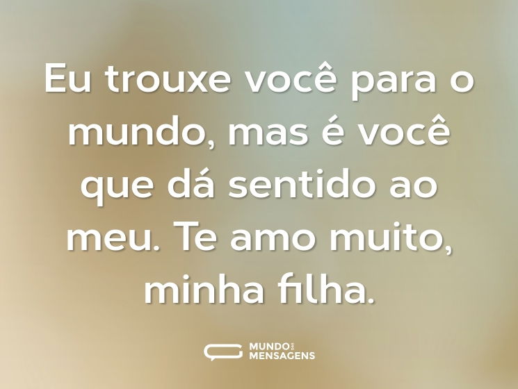 Eu trouxe você para o mundo, mas é você que dá sentido ao meu. Te amo muito, minha filha.