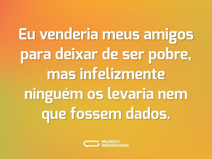 Eu venderia meus amigos para deixar de ser pobre, mas infelizmente ninguém os levaria nem que fossem dados.