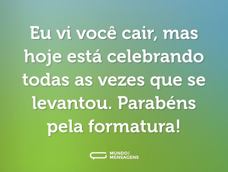 Eu vi você cair, mas hoje está celebrando todas as vezes que se levantou. Parabéns pela formatura!