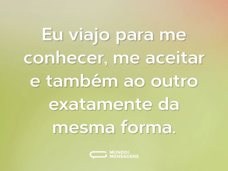 Eu viajo para me conhecer, me aceitar e também ao outro exatamente da mesma forma.