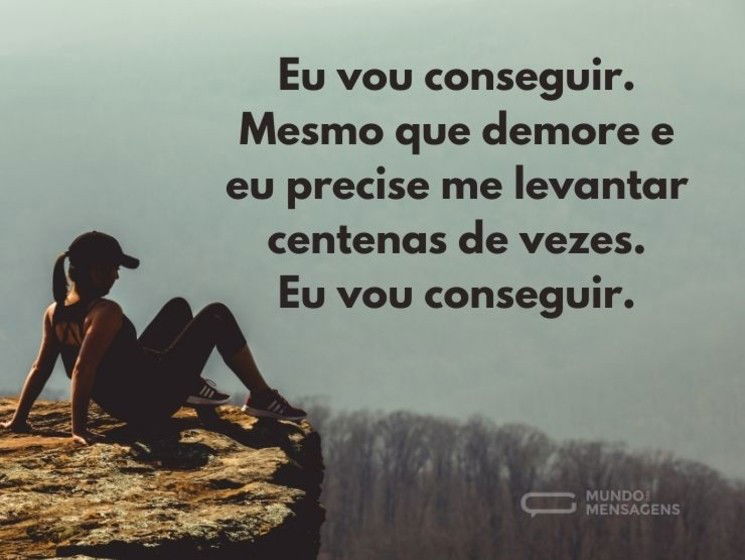 Eu vou conseguir. Mesmo que demore e eu precise me levantar centenas de vezes. Eu vou conseguir.