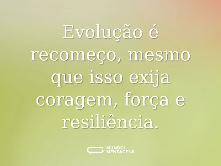 Evolução é recomeço, mesmo que isso exija coragem, força e resiliência.