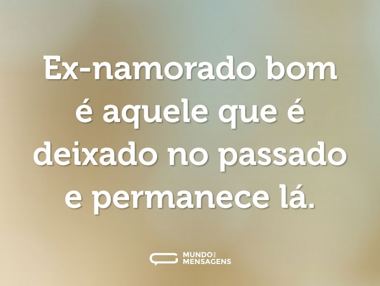 Ex-namorado bom é aquele que é deixado no passado e permanece lá.