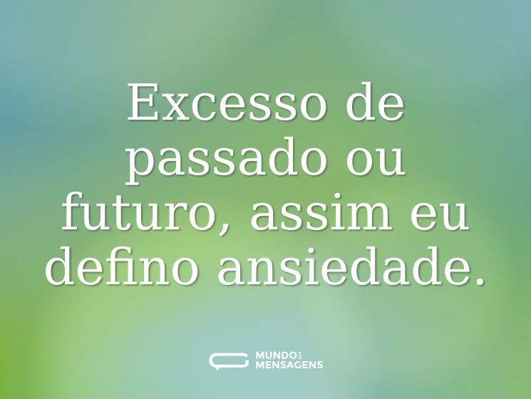 Excesso de passado ou futuro, assim eu defino ansiedade.