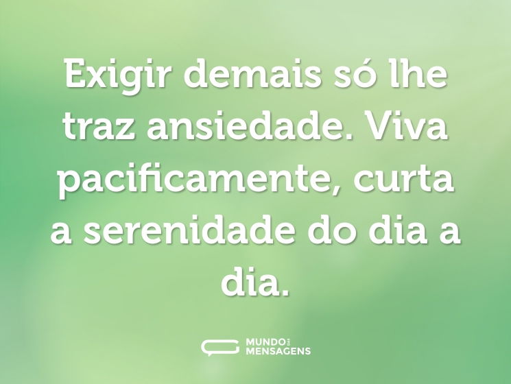 Exigir demais só lhe traz ansiedade. Viva pacificamente, curta a serenidade do dia a dia.