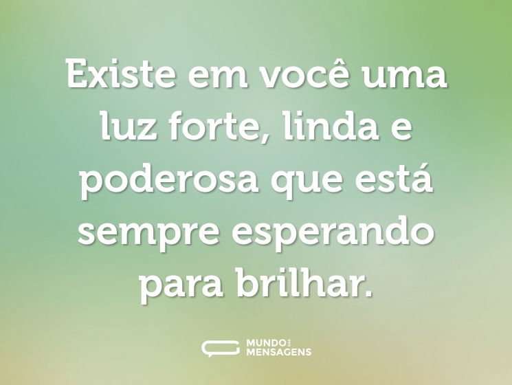 Existe em você uma luz forte, linda e poderosa que está sempre esperando para brilhar.