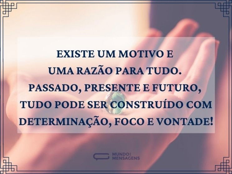 Existe um motivo e uma razão para tudo. Passado, presente e futuro, tudo pode ser construído com determinação, foco e vontade!