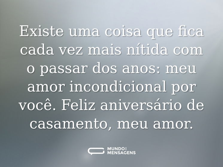 Existe uma coisa que fica cada vez mais nítida com o passar dos anos: meu amor incondicional por você. Feliz aniversário de casamento, meu amor.