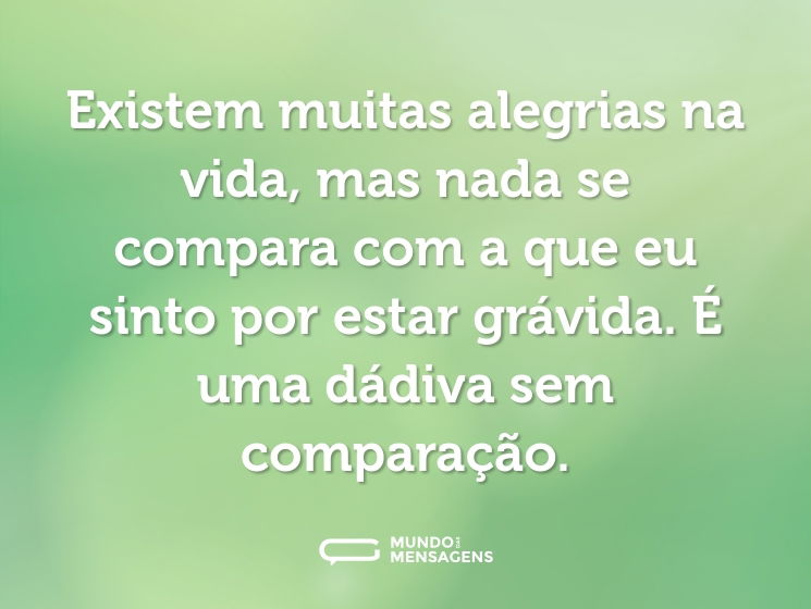 Existem muitas alegrias na vida, mas nada se compara com a que eu sinto por estar grávida. É uma dádiva sem comparação.