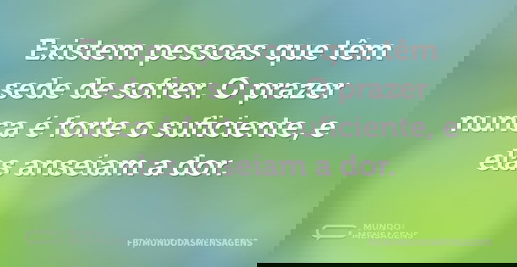 Existem pessoas que têm sede de sofrer. ...
