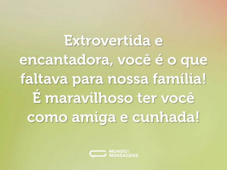 Extrovertida e encantadora, você é o que faltava para nossa família! É maravilhoso ter você como amiga e cunhada!